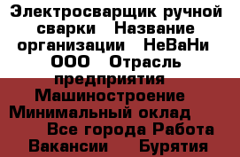 Электросварщик ручной сварки › Название организации ­ НеВаНи, ООО › Отрасль предприятия ­ Машиностроение › Минимальный оклад ­ 70 000 - Все города Работа » Вакансии   . Бурятия респ.